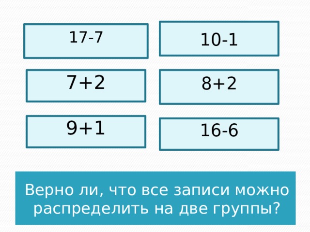 10-1 17-7 7+2 8+2 9+1 16-6 Верно ли, что все записи можно распределить на две группы? 