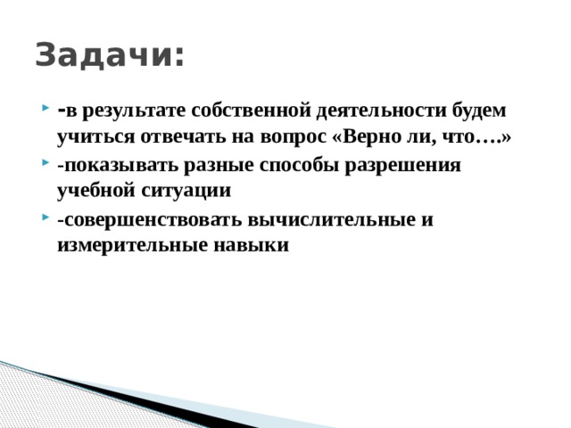 Задачи: - в результате собственной деятельности будем учиться отвечать на вопрос «Верно ли, что….» -показывать разные способы разрешения учебной ситуации -совершенствовать вычислительные и измерительные навыки 