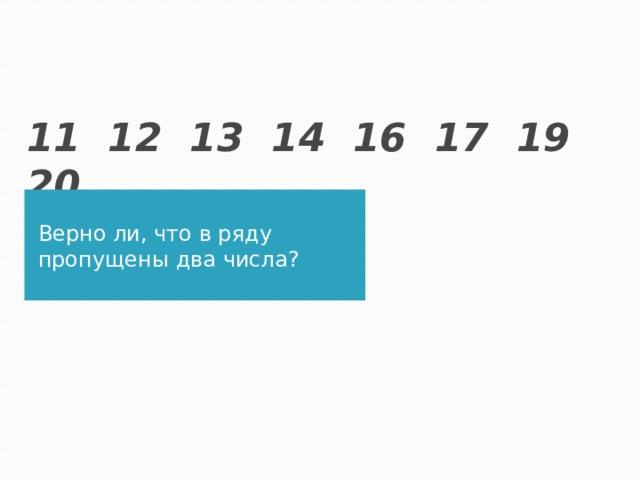  11 12 13 14 16 17 19 20 Верно ли, что в ряду пропущены два числа? 