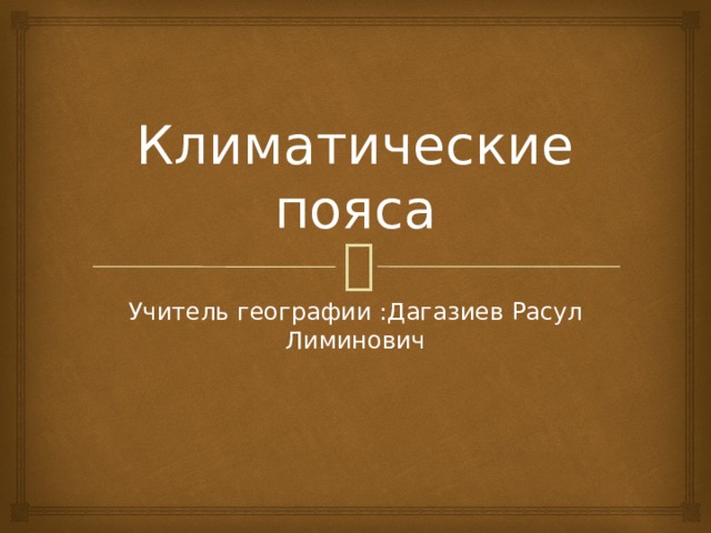 Климатические пояса Учитель географии :Дагазиев Расул Лиминович 