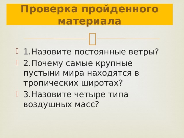 Проверка пройденного материала 1.Назовите постоянные ветры? 2.Почему самые крупные пустыни мира находятся в тропических широтах? 3.Назовите четыре типа воздушных масс? 