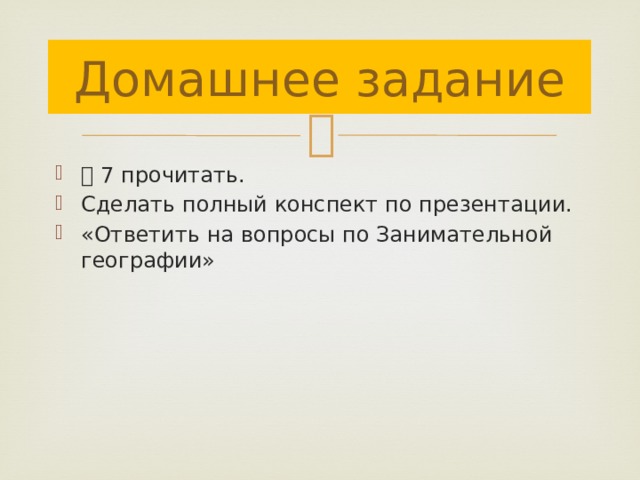 Домашнее задание ⸹ 7 прочитать. Сделать полный конспект по презентации. «Ответить на вопросы по Занимательной географии» 