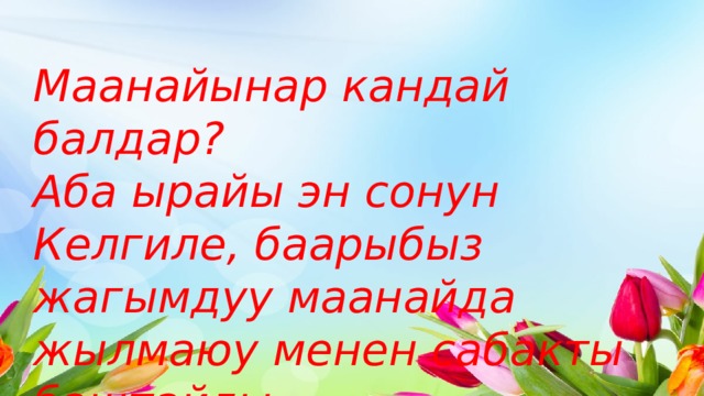 Маанайынар кандай балдар? Аба ырайы эн сонун Келгиле, баарыбыз жагымдуу маанайда жылмаюу менен сабакты баштайлы. 
