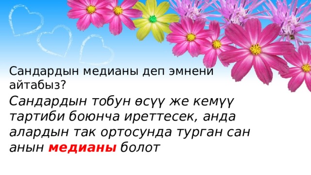 Сандардын медианы деп эмнени айтабыз? Сандардын тобун өсүү же кемүү тартиби боюнча иреттесек, анда алардын так ортосунда турган сан анын медианы болот 
