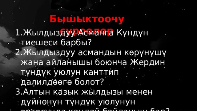 Бышыктоочу суроолор Жылдыздуу Асманга Күндүн тиешеси барбы? Жылдыздуу асмандын көрүнүшү жана айланышы боюнча Жердин түндүк уюлун канттип далилдөөгө болот? Алтын казык жылдызы менен дүйнөнүн түндүк уюлунун ортосунда кандай байланыш бар? Эмне үчүн ал “Алтын казык” жылдызы деп аталып калган? 