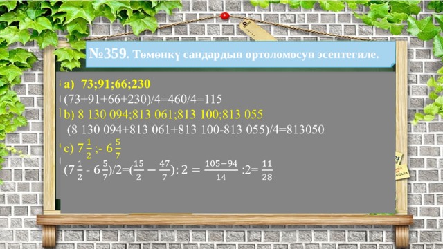 № 359 . Төмөнкү сандардын ортоломосун эсептегиле. а) 73;91;66;230   (73+91+66+230)/4=460/4=115 b) 8 130 094;813 061;813 100;813 055  (8 130 094+813 061+813 100-813 055)/4=813050 c) ;- ( - )/2=( :2=  