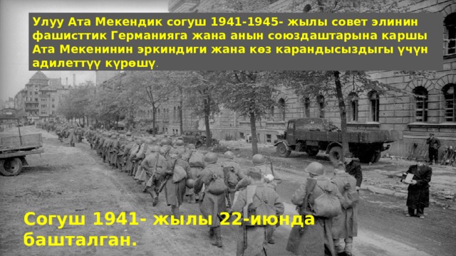 Улуу Ата Мекендик согуш 1941-1945- жылы совет элинин фашисттик Германияга жана анын союздаштарына каршы Ата Мекенинин эркиндиги жана көз карандысыздыгы үчүн адилеттүү күрөшү . Согуш 1941- жылы 22-июнда башталган. 