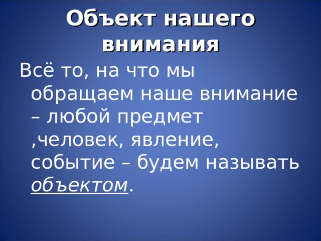 Объект нашего внимания Всё то, на что мы обращаем наше внимание – любой предмет ,человек, явление, событие – будем называть объектом . 