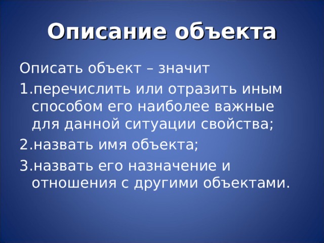 Описание объекта Описать объект – значит перечислить или отразить иным способом его наиболее важные для данной ситуации свойства; назвать имя объекта; назвать его назначение и отношения с другими объектами. 