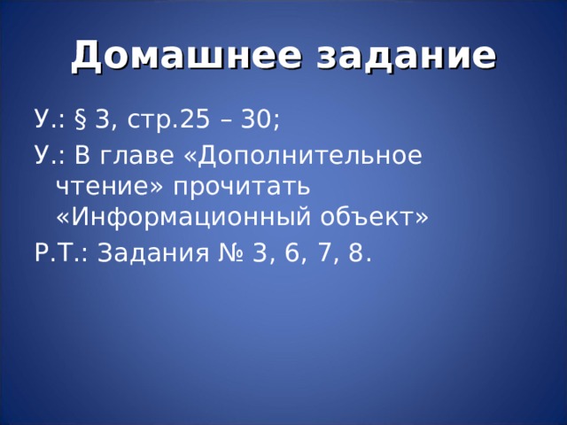 Домашнее задание У.: § 3, стр.25 – 30; У.: В главе «Дополнительное чтение» прочитать «Информационный объект» Р.Т.: Задания № 3, 6, 7, 8. 