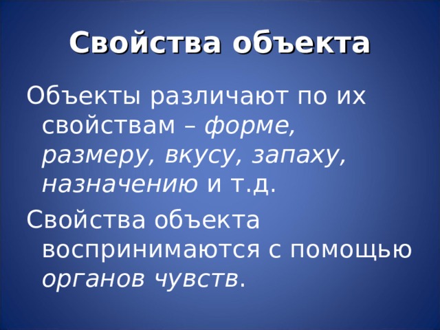 Свойства объекта Объекты различают по их свойствам – форме, размеру, вкусу, запаху, назначению и т.д. Свойства объекта воспринимаются с помощью органов чувств . 