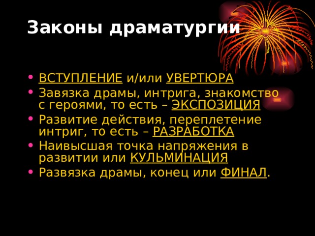 Законы драматургии   ВСТУПЛЕНИЕ  и/или  УВЕРТЮРА Завязка драмы, интрига, знакомство с героями, то есть –  ЭКСПОЗИЦИЯ Развитие действия, переплетение интриг, то есть –  РАЗРАБОТКА Наивысшая точка напряжения в развитии или  КУЛЬМИНАЦИЯ Развязка драмы, конец или  ФИНАЛ .  