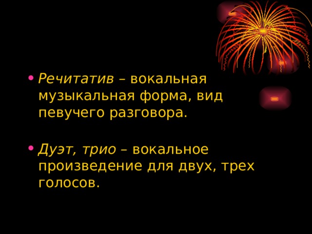 Речитатив –  вокальная музыкальная форма, вид певучего разговора.   Дуэт, трио –  вокальное произведение для двух, трех голосов. 