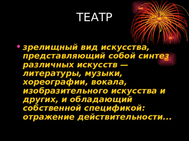 ТЕАТР   зрелищный вид искусства, представляющий собой синтез различных искусств — литературы, музыки, хореографии, вокала, изобразительного искусства и других, и обладающий собственной спецификой: отражение действительности... 