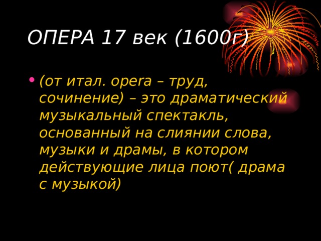ОПЕРА 17 век (1600г) (от итал. opera – труд, сочинение) – это драматический музыкальный спектакль, основанный на слиянии слова, музыки и драмы, в котором действующие лица поют( драма с музыкой) 