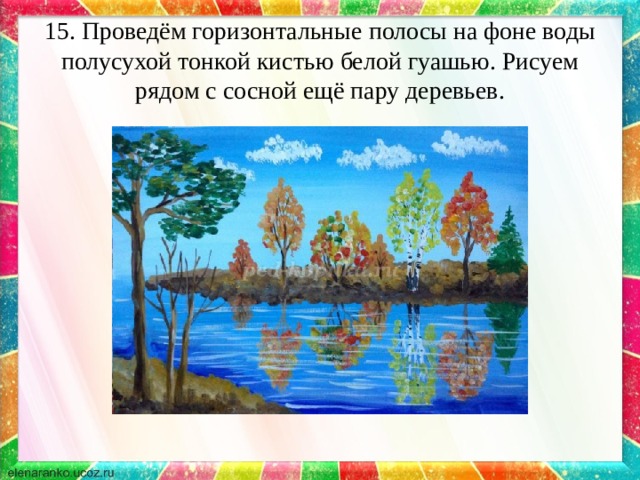 15. Проведём горизонтальные полосы на фоне воды полусухой тонкой кистью белой гуашью. Рисуем рядом с сосной ещё пару деревьев. 