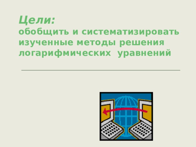 Цели:    обобщить и систематизировать изученные методы решения логарифмических уравнений   