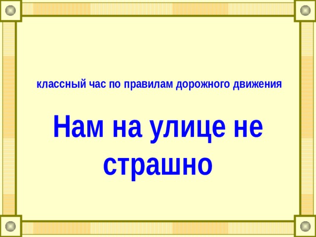  классный час по правилам дорожного движения   Нам на улице не страшно 