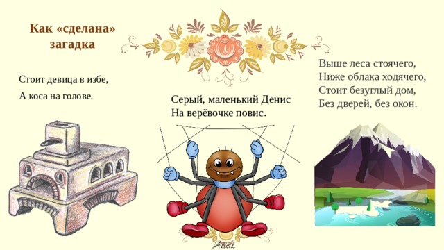 Как «сделана» загадка   Выше леса стоячего,  Ниже облака ходячего,  Стоит безуглый дом,  Без дверей, без окон. Стоит девица в избе, А коса на голове. Серый, маленький Денис На верёвочке повис. 