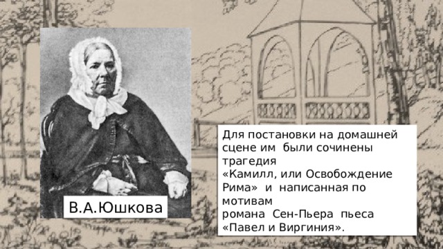 Для постановки на домашней сцене им были сочинены трагедия «Камилл, или Освобождение Рима» и написанная по мотивам романа Сен-Пьера пьеса «Павел и Виргиния». В.А.Юшкова 