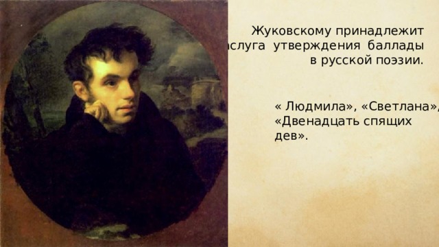 Жуковскому принадлежит заслуга утверждения баллады в русской поэзии. « Людмила», «Светлана», «Двенадцать спящих дев». 