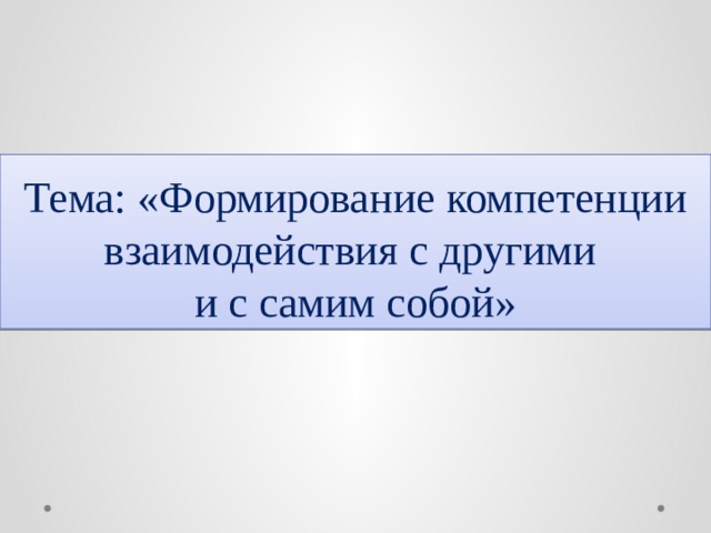 Тема: «Формирование компетенции взаимодействия с другими  и с самим собой» 