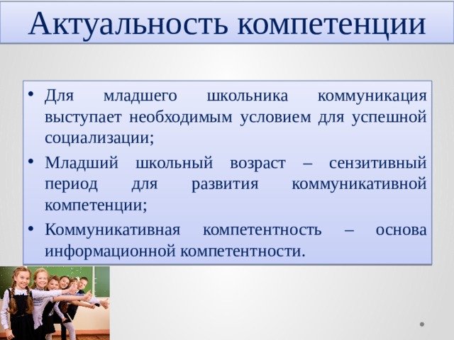 Актуальность компетенции Для младшего школьника коммуникация выступает необходимым условием для успешной социализации; Младший школьный возраст – сензитивный период для развития коммуникативной компетенции; Коммуникативная компетентность – основа информационной компетентности. 