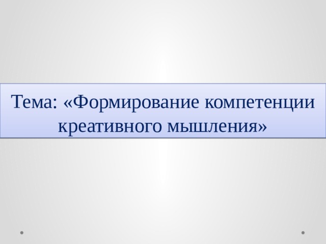 Тема: «Формирование компетенции креативного мышления» 
