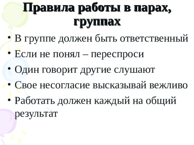 Правила работы в парах, группах В группе должен быть ответственный Если не понял – переспроси Один говорит другие слушают Свое несогласие высказывай вежливо Работать должен каждый на общий результат 