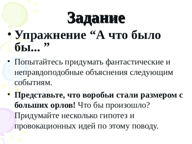 Задание Упражнение “А что было бы... ” Попытайтесь придумать фантастические и неправдоподобные объяснения следующим событиям. Представьте, что воробьи стали размером с больших орлов!  Что бы произошло? Придумайте несколько гипотез и провокационных идей по этому поводу.  