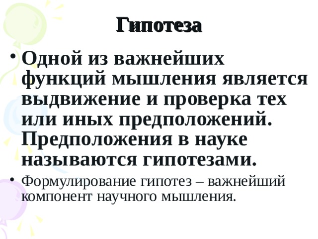 Гипотеза Одной из важнейших функций мышления является выдвижение и проверка тех или иных предположений. Предположения в науке называются гипотезами. Формулирование гипотез – важнейший компонент научного мышления. 