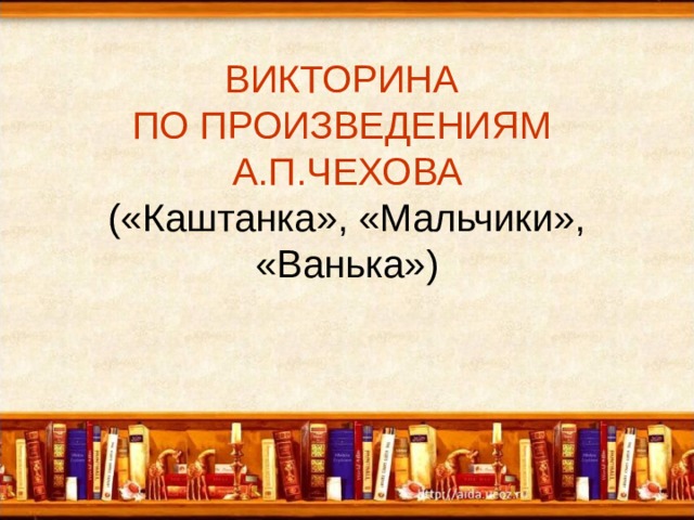 ВИКТОРИНА  ПО ПРОИЗВЕДЕНИЯМ  А.П.ЧЕХОВА  («Каштанка», «Мальчики», «Ванька») 