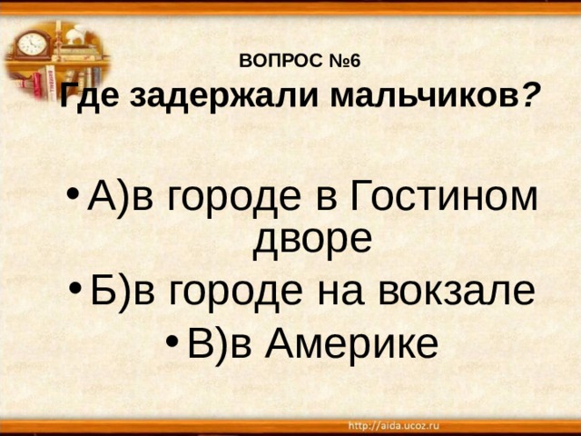 ВОПРОС №6  Где задержали мальчиков ? А)в городе в Гостином дворе Б)в городе на вокзале В)в Америке 