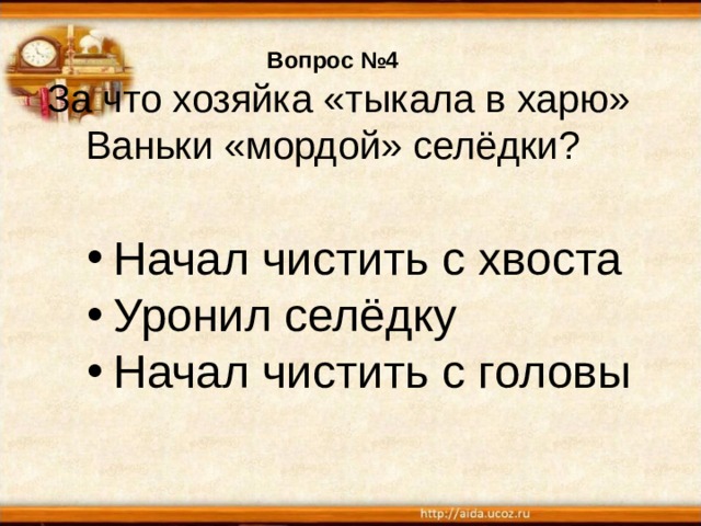Вопрос №4  За что хозяйка «тыкала в харю» Ваньки «мордой» селёдки? Начал чистить с хвоста Уронил селёдку Начал чистить с головы 