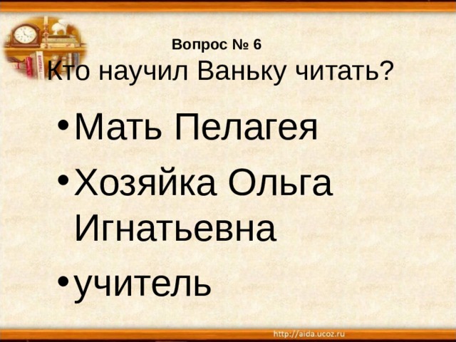 Вопрос № 6  Кто научил Ваньку читать? Мать Пелагея Хозяйка Ольга Игнатьевна учитель 