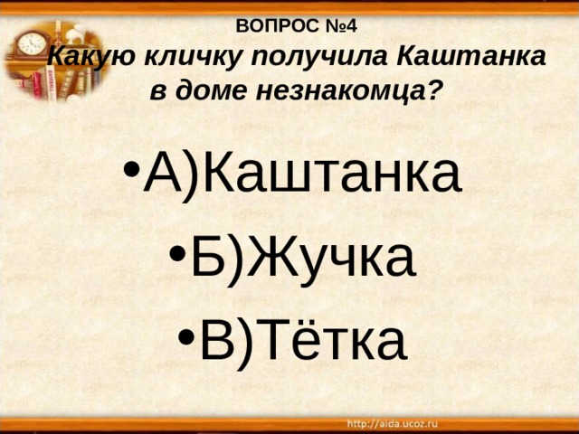 ВОПРОС №4  Какую кличку получила Каштанка в доме незнакомца? А)Каштанка Б)Жучка В)Тётка 