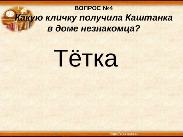 ВОПРОС №4  Какую кличку получила Каштанка в доме незнакомца?  Тётка 