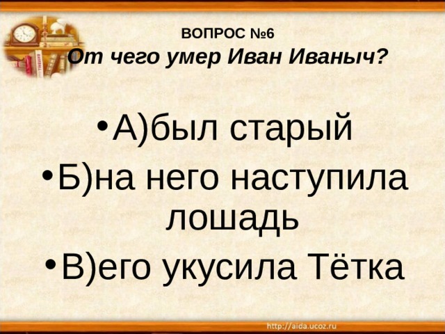 ВОПРОС №6  От чего умер Иван Иваныч? А)был старый Б)на него наступила лошадь В)его укусила Тётка 