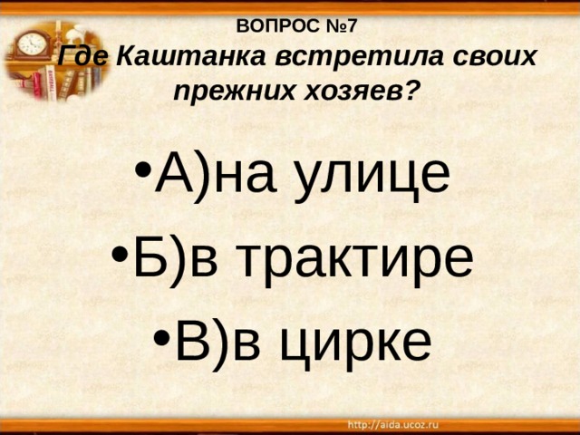 ВОПРОС №7  Где Каштанка встретила своих прежних хозяев? А)на улице Б)в трактире В)в цирке 