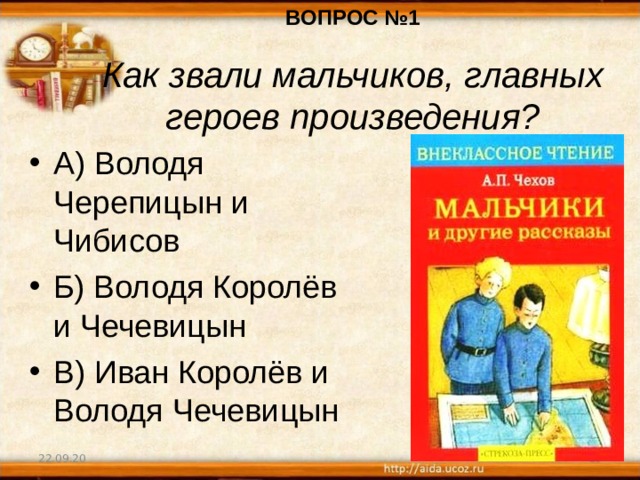ВОПРОС №1 Как звали мальчиков, главных героев произведения? А) Володя Черепицын и Чибисов Б) Володя Королёв и Чечевицын В) Иван Королёв и Володя Чечевицын 22.09.20  