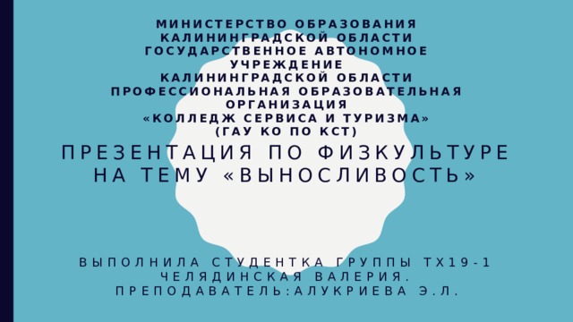 Министерство образования Калининградской области  государственное автономное учреждение  Калининградской области  профессиональная образовательная организация  «Колледж сервиса и туризма»  (ГАУ КО ПО КСТ)   Презентация по физкультуре на тему «Выносливость»     Выполнила студентка группы тх19-1 Челядинская Валерия.  Преподаватель:Алукриева Э.Л. 