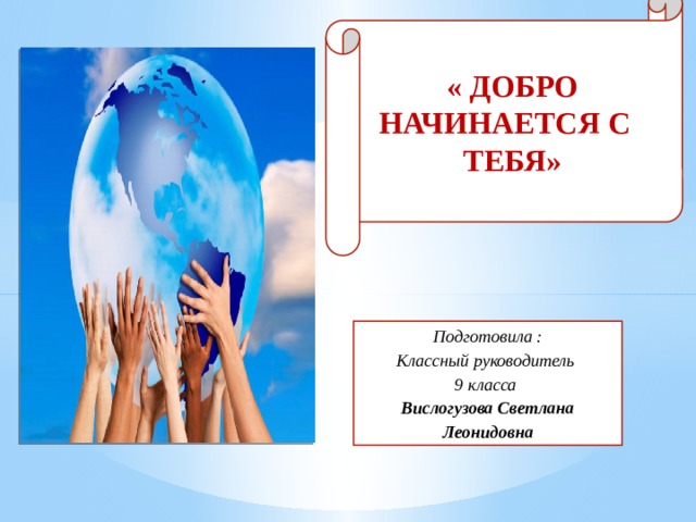 « ДОБРО НАЧИНАЕТСЯ С ТЕБЯ» Подготовила : Классный руководитель 9 класса   Вислогузова Светлана Леонидовна 