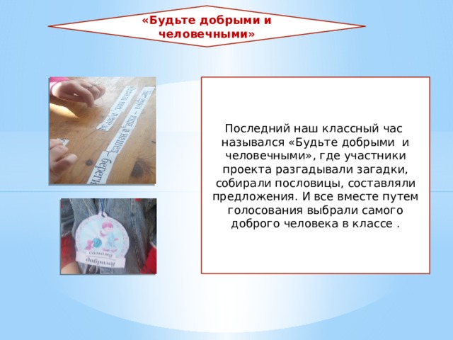 «Будьте добрыми и человечными» Последний наш классный час назывался «Будьте добрыми и человечными», где участники проекта разгадывали загадки, собирали пословицы, составляли предложения. И все вместе путем голосования выбрали самого доброго человека в классе . 