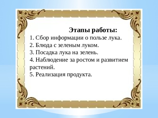  Этапы работы:  1. Сбор информации о пользе лука. 2. Блюда с зеленым луком. 3. Посадка лука на зелень. 4. Наблюдение за ростом и развитием растений. 5. Реализация продукта. 