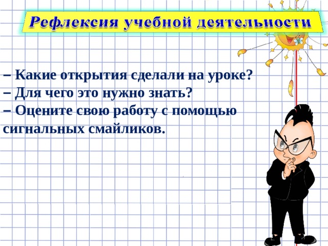 –  Какие открытия сделали на уроке? –  Для чего это нужно знать? –  Оцените свою работу с помощью сигнальных смайликов. 