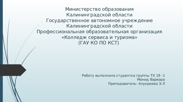 Министерство образования  Калининградской области  Государственное автономное учреждение  Калининградской области  Профессиональная образовательная организация  «Колледж сервиса и туризма»  (ГАУ КО ПО КСТ) Работу выполнила студентка группы ТХ 19 -1  Монид Варвара  Преподаватель: Алукриева Э.Л 
