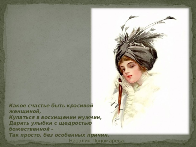 Какое счастье быть красивой женщиной,  Купаться в восхищении мужчин,  Дарить улыбки с щедростью божественной –  Так просто, без особенных причин. Наталия Пономарева 