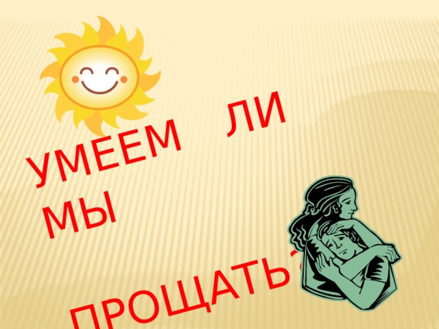 УМЕЕМ ЛИ МЫ  ПРОЩАТЬ? 