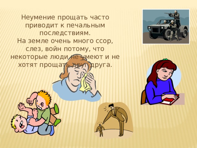 Неумение прощать часто приводит к печальным последствиям. На земле очень много ссор, слез, войн потому, что некоторые люди не умеют и не хотят прощать друг друга. 