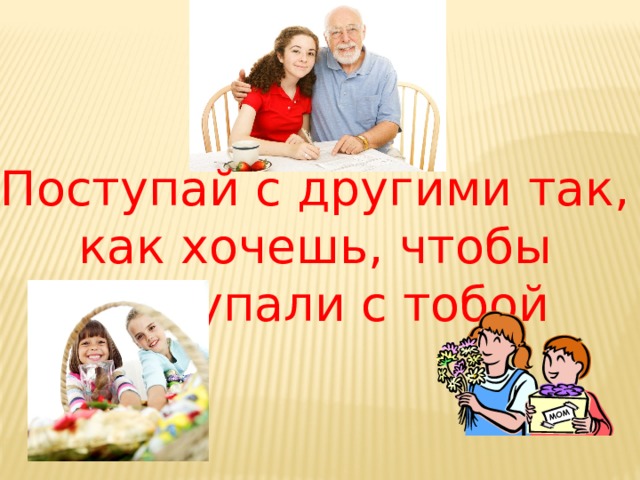 Поступай с другими так, как хочешь, чтобы поступали с тобой 